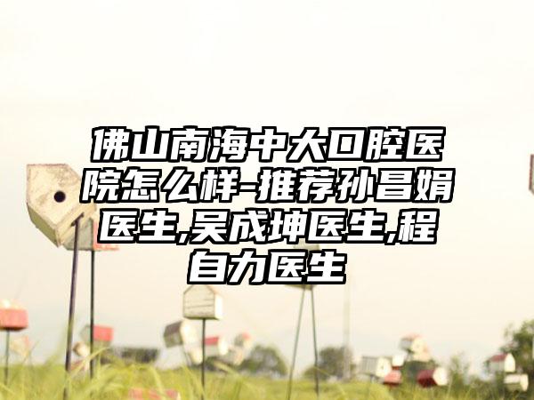 佛山南海中大口腔医院怎么样-推荐孙昌娟医生,吴成坤医生,程自力医生