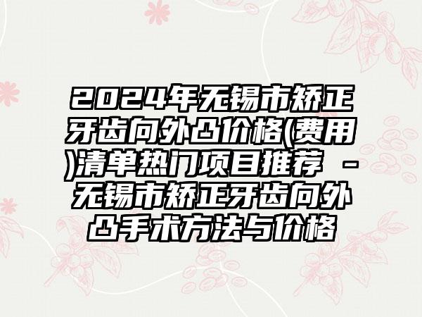 2024年无锡市矫正牙齿向外凸价格(费用)清单热门项目推荐 -无锡市矫正牙齿向外凸手术方法与价格