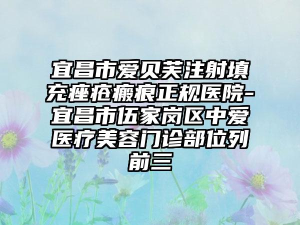 宜昌市爱贝芙注射填充痤疮瘢痕正规医院-宜昌市伍家岗区中爱医疗美容门诊部位列前三