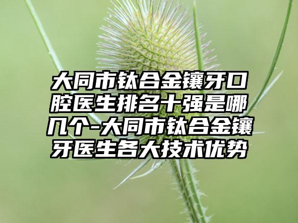 大同市钛合金镶牙口腔医生排名十强是哪几个-大同市钛合金镶牙医生各大技术优势