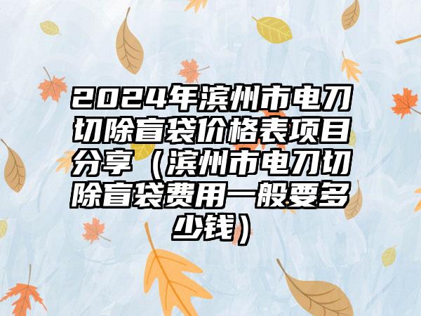 2024年滨州市电刀切除盲袋价格表项目分享（滨州市电刀切除盲袋费用一般要多少钱）