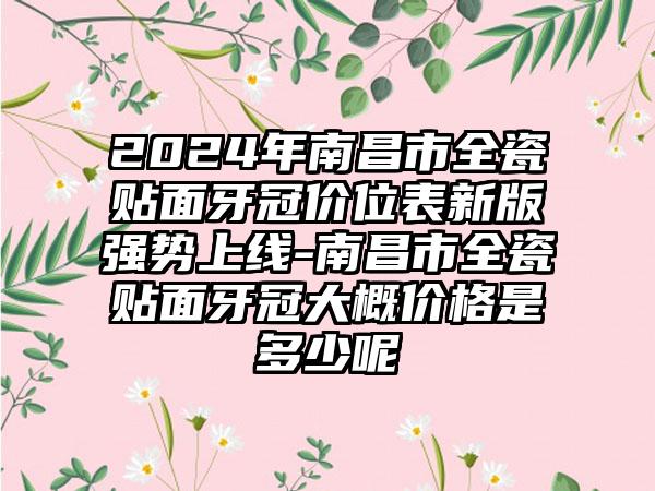 2024年南昌市全瓷贴面牙冠价位表新版强势上线-南昌市全瓷贴面牙冠大概价格是多少呢