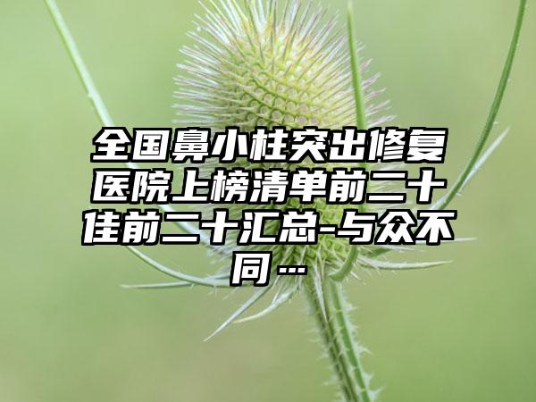 全国鼻小柱突出修复医院上榜清单前二十佳前二十汇总-与众不同…