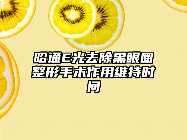 昭通E光去除黑眼圈整形手术作用维持时间