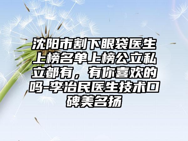 沈阳市割下眼袋医生上榜名单上榜公立私立都有，有你喜欢的吗-李冶民医生技术口碑美名扬