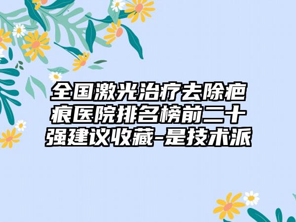 全国激光治疗去除疤痕医院排名榜前二十强建议收藏-是技术派