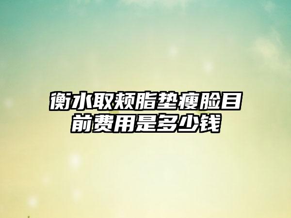 衡水取颊脂垫瘦脸目前费用是多少钱