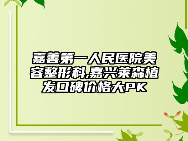 嘉善第一人民医院美容整形科,嘉兴莱森植发口碑价格大PK