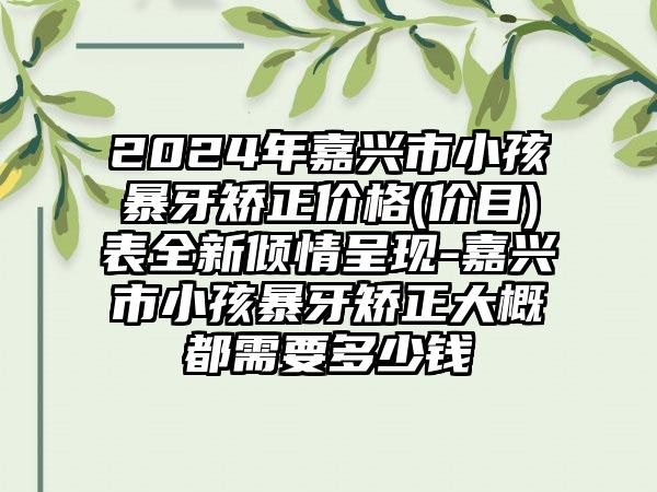 2024年嘉兴市小孩暴牙矫正价格(价目)表全新倾情呈现-嘉兴市小孩暴牙矫正大概都需要多少钱