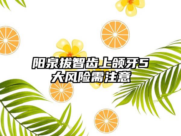 阳泉拔智齿上颌牙5大风险需注意