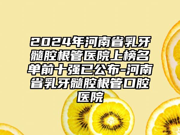 2024年河南省乳牙髓腔根管医院上榜名单前十强已公布-河南省乳牙髓腔根管口腔医院