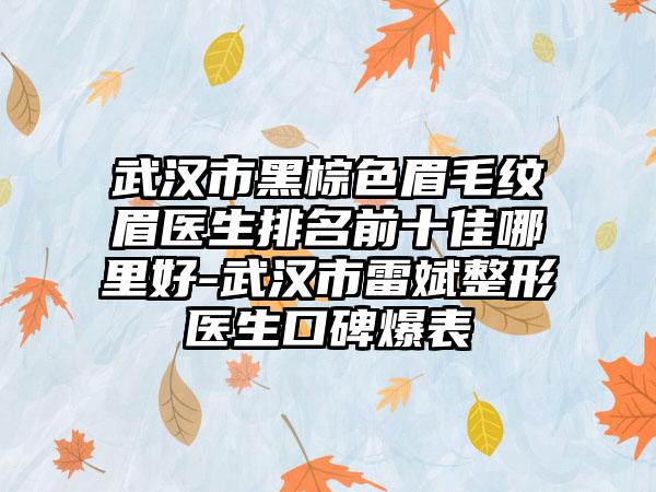 武汉市黑棕色眉毛纹眉医生排名前十佳哪里好-武汉市雷斌整形医生口碑爆表