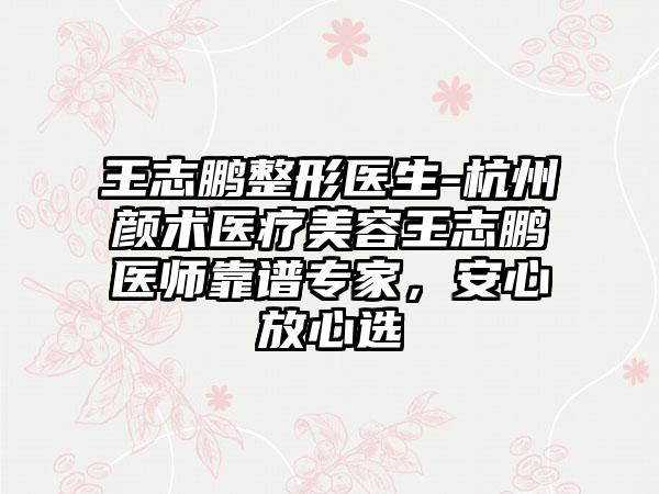 王志鹏整形医生-杭州颜术医疗美容王志鹏医师靠谱专家，安心放心选