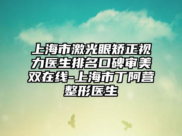 上海市激光眼矫正视力医生排名口碑审美双在线-上海市丁阿营整形医生