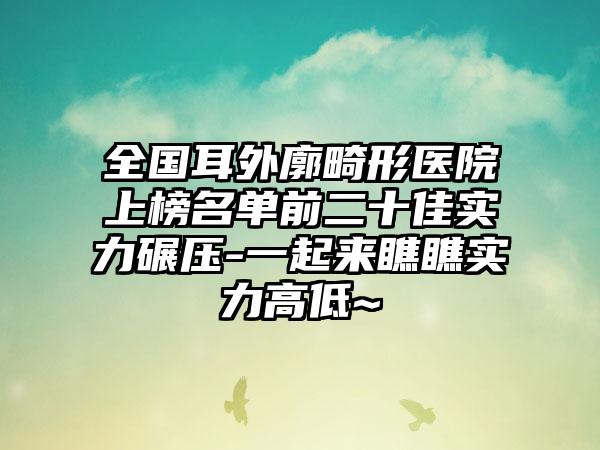 全国耳外廓畸形医院上榜名单前二十佳实力碾压-一起来瞧瞧实力高低~