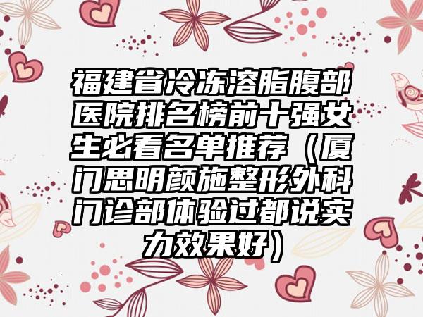 福建省冷冻溶脂腹部医院排名榜前十强女生必看名单推荐（厦门思明颜施整形外科门诊部体验过都说实力效果好）