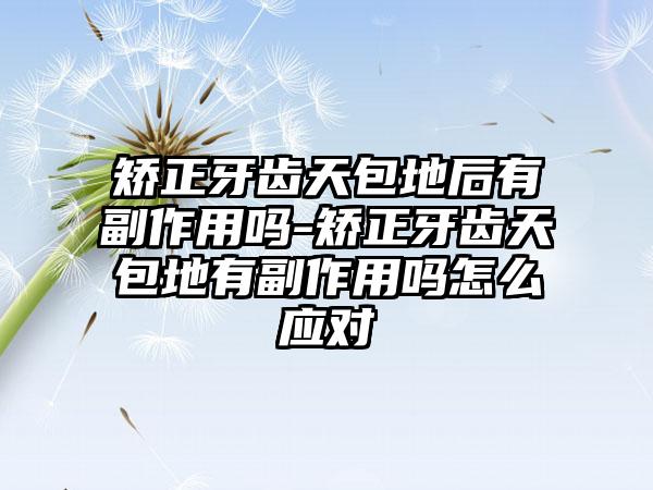 矫正牙齿天包地后有副作用吗-矫正牙齿天包地有副作用吗怎么应对