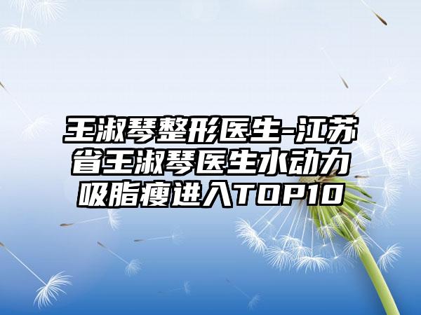 王淑琴整形医生-江苏省王淑琴医生水动力吸脂瘦进入TOP10