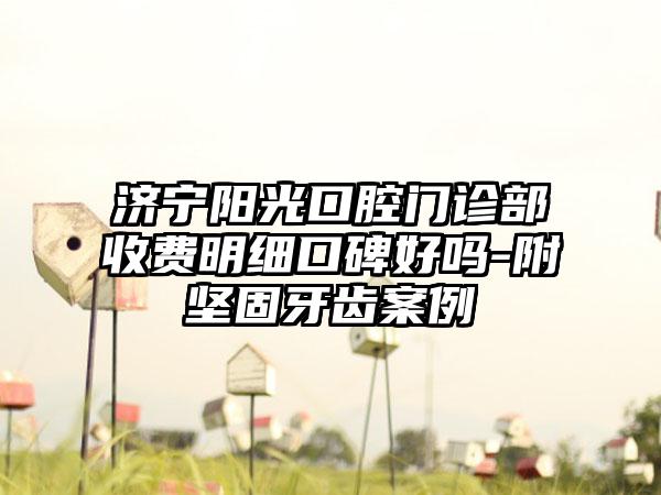 济宁阳光口腔门诊部收费明细口碑好吗-附坚固牙齿案例