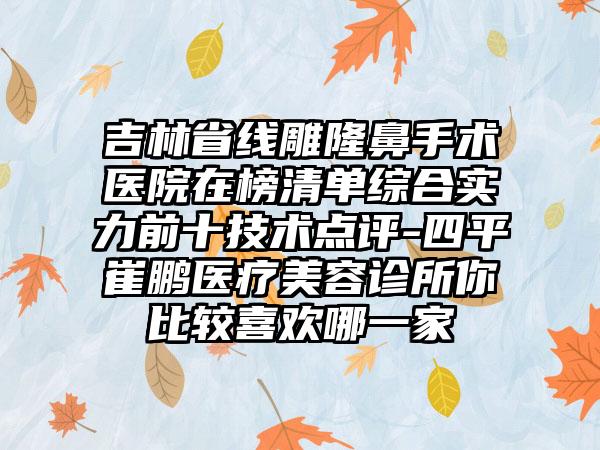 吉林省线雕隆鼻手术医院在榜清单综合实力前十技术点评-四平崔鹏医疗美容诊所你比较喜欢哪一家