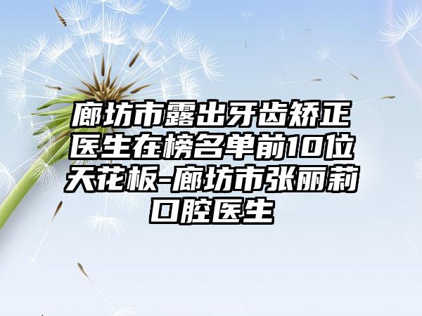 廊坊市露出牙齿矫正医生在榜名单前10位天花板-廊坊市张丽莉口腔医生