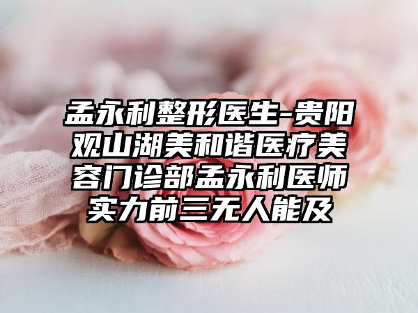 孟永利整形医生-贵阳观山湖美和谐医疗美容门诊部孟永利医师实力前三无人能及