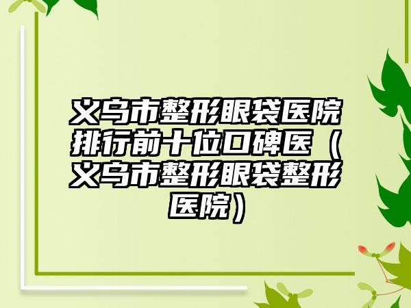 义乌市整形眼袋医院排行前十位口碑医（义乌市整形眼袋整形医院）