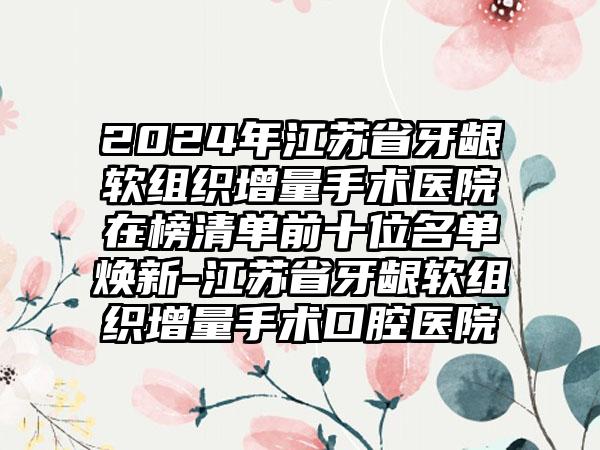 2024年江苏省牙龈软组织增量手术医院在榜清单前十位名单焕新-江苏省牙龈软组织增量手术口腔医院