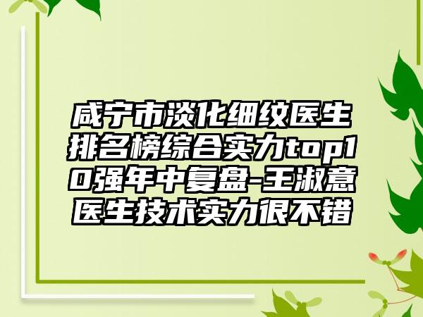 咸宁市淡化细纹医生排名榜综合实力top10强年中复盘-王淑意医生技术实力很不错