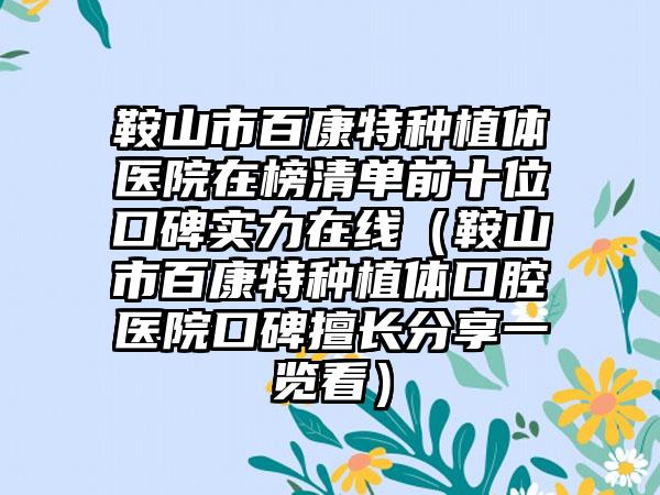 鞍山市百康特种植体医院在榜清单前十位口碑实力在线（鞍山市百康特种植体口腔医院口碑擅长分享一览看）