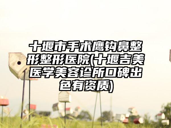 十堰市手术鹰钩鼻整形整形医院(十堰吉美医学美容诊所口碑出色有资质)