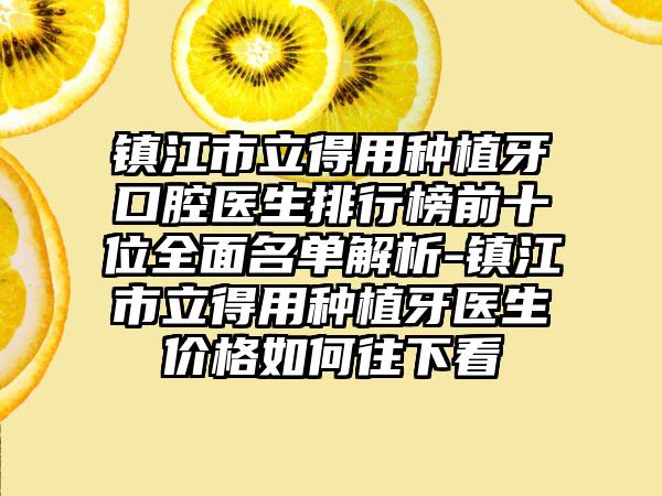 镇江市立得用种植牙口腔医生排行榜前十位全面名单解析-镇江市立得用种植牙医生价格如何往下看