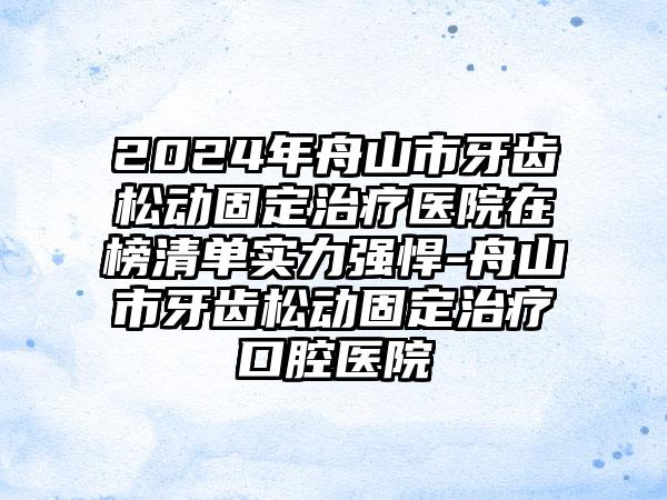 2024年舟山市牙齿松动固定治疗医院在榜清单实力强悍-舟山市牙齿松动固定治疗口腔医院