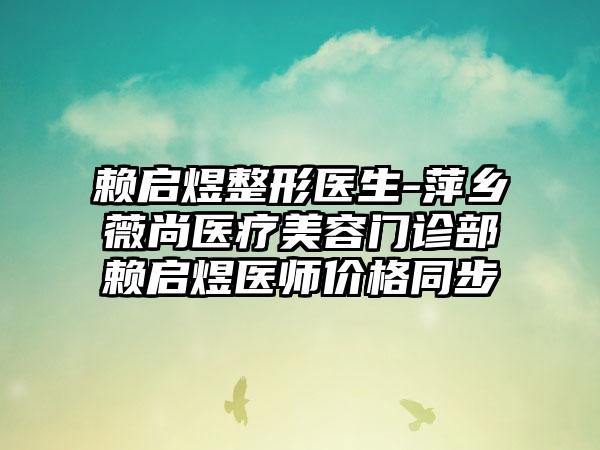 赖启煜整形医生-萍乡薇尚医疗美容门诊部赖启煜医师价格同步