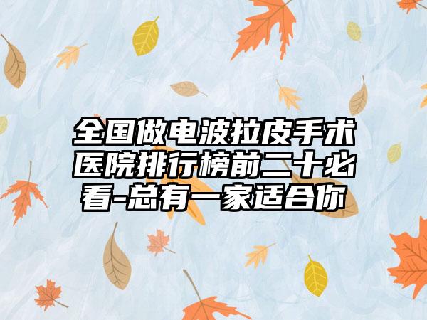 全国做电波拉皮手术医院排行榜前二十必看-总有一家适合你