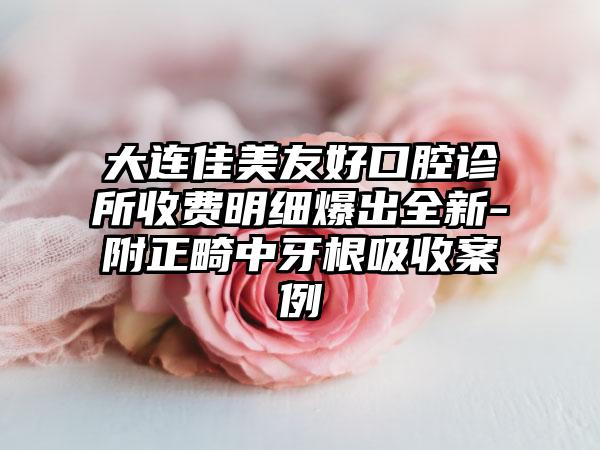 大连佳美友好口腔诊所收费明细爆出全新-附正畸中牙根吸收案例