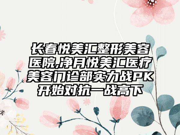 长春悦美汇整形美容医院,净月悦美汇医疗美容门诊部实力战PK开始对抗一战高下