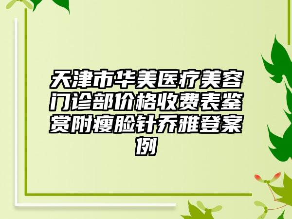 天津市华美医疗美容门诊部价格收费表鉴赏附瘦脸针乔雅登案例