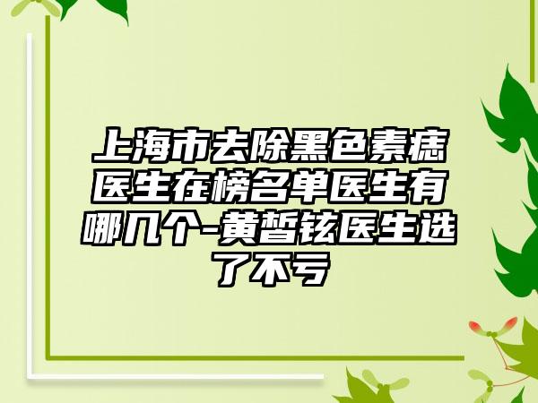 上海市去除黑色素痣医生在榜名单医生有哪几个-黄皙铉医生选了不亏