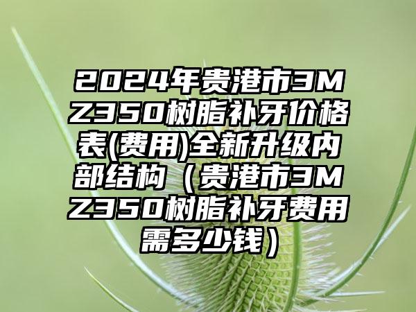 2024年贵港市3MZ350树脂补牙价格表(费用)全新升级内部结构（贵港市3MZ350树脂补牙费用需多少钱）