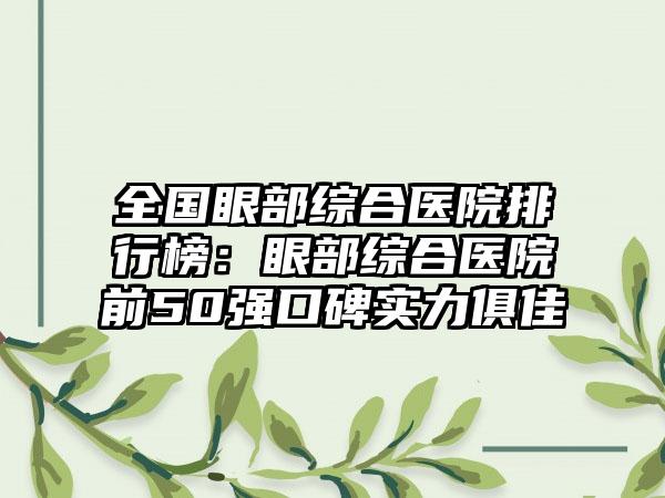 全国眼部综合医院排行榜：眼部综合医院前50强口碑实力俱佳