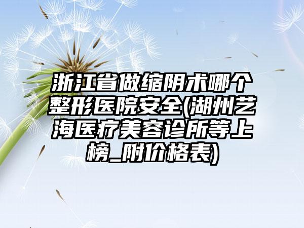 浙江省做缩阴术哪个整形医院安全(湖州艺海医疗美容诊所等上榜_附价格表)