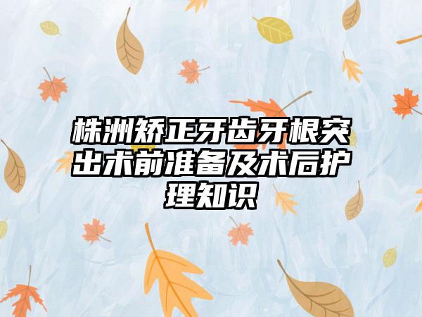 株洲矫正牙齿牙根突出术前准备及术后护理知识