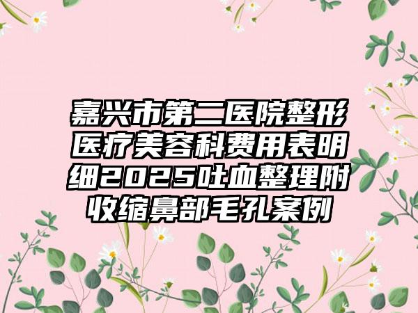 嘉兴市第二医院整形医疗美容科费用表明细2025吐血整理附收缩鼻部毛孔案例