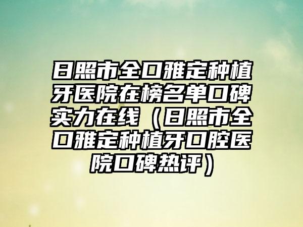 日照市全口雅定种植牙医院在榜名单口碑实力在线（日照市全口雅定种植牙口腔医院口碑热评）