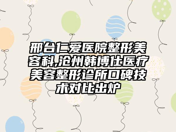 邢台仁爱医院整形美容科,沧州韩博仕医疗美容整形诊所口碑技术对比出炉