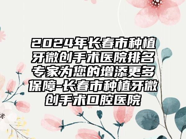 2024年长春市种植牙微创手术医院排名专家为您的增添更多保障-长春市种植牙微创手术口腔医院