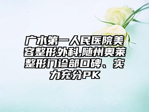 广水第一人民医院美容整形外科,随州奥莱整形门诊部口碑、实力充分PK