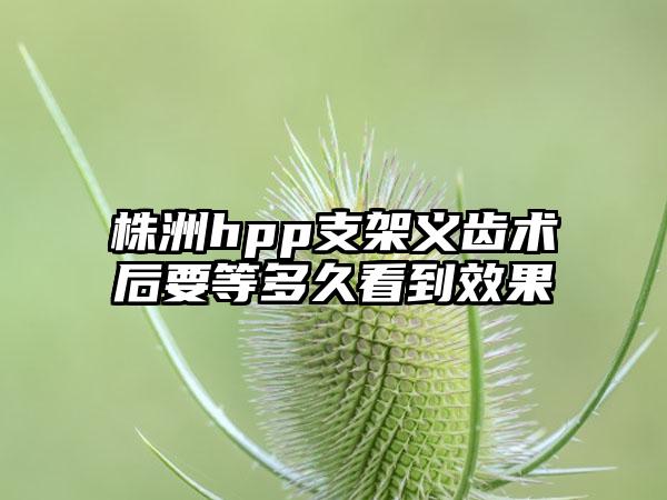 株洲hpp支架义齿术后要等多久看到效果