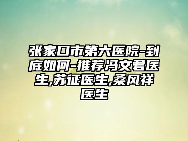 张家口市第六医院-到底如何-推荐冯文君医生,苏征医生,桑风祥医生